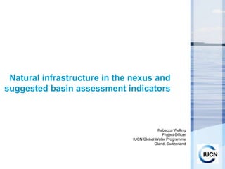 Natural infrastructure in the nexus and
suggested basin assessment indicators



                                            Rebecca Welling
                                              Project Officer
                               IUCN Global Water Programme
                                          Gland, Switzerland
 