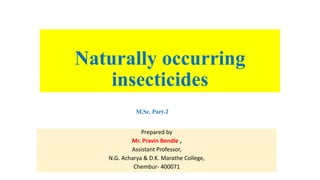 Naturally occurring
insecticides
Prepared by
Mr. Pravin Bendle ,
Assistant Professor,
N.G. Acharya & D.K. Marathe College,
Chembur- 400071
M.Sc. Part-2
 