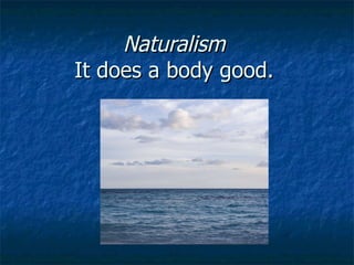 Naturalism  It does a body good.  