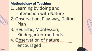 1. Learning by doing and
interaction with Nature
2. Observation, Play-way, Dalton
Plan
3. Heuristic, Montessori,
Kindergarten methods
4. Observation of nature
encouraged
Methodology of Teaching
~MPJ~
 