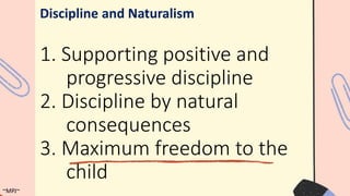 1. Supporting positive and
progressive discipline
2. Discipline by natural
consequences
3. Maximum freedom to the
child
Discipline and Naturalism
~MPJ~
 