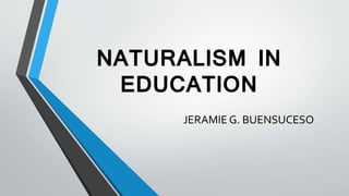 NATURALISM IN
EDUCATION
JERAMIE G. BUENSUCESO
 