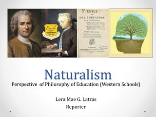 NaturalismPerspective of Philosophy of Education (Western Schools)
Lera Mae G. Latras
Reporter
 