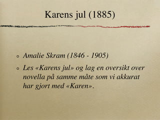 Karens jul (1885)



Amalie Skram (1846 - 1905)
Les «Karens jul» og lag en oversikt over
novella på samme måte som vi akkurat
har gjort med «Karen».
 