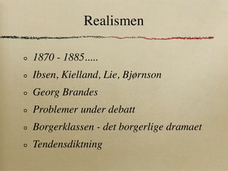 Realismen

1870 - 1885.....
Ibsen, Kielland, Lie, Bjørnson
Georg Brandes
Problemer under debatt
Borgerklassen - det borgerlige dramaet
Tendensdiktning
 