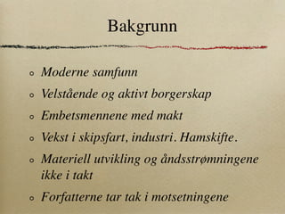 Bakgrunn

Moderne samfunn
Velstående og aktivt borgerskap
Embetsmennene med makt
Vekst i skipsfart, industri. Hamskifte.
Materiell utvikling og åndsstrømningene
ikke i takt
Forfatterne tar tak i motsetningene
 