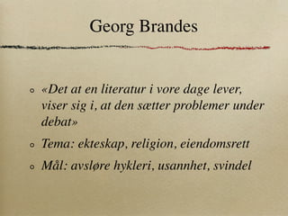 Georg Brandes


«Det at en literatur i vore dage lever,
viser sig i, at den sætter problemer under
debat»
Tema: ekteskap, religion, eiendomsrett
Mål: avsløre hykleri, usannhet, svindel
 
