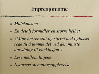 Impresjonisme

Malekunsten
En detalj formidler en større helhet
«Mine herrer satt og stirret ned i glasset,
rede til å tømme det ved den minste
antydning til konklusjon.»
Lese mellom linjene
Nyansert stemningsopplevelse
 