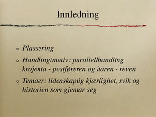 Innledning


Plassering
Handling/motiv: parallellhandling
krojenta - postføreren og haren - reven
Temaer: lidenskaplig kjærlighet, svik og
historien som gjentar seg
 