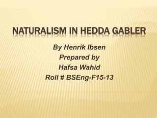 NATURALISM IN HEDDA GABLER
By Henrik Ibsen
Prepared by
Hafsa Wahid
Roll # BSEng-F15-13
 