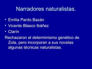 Narradores naturalistas. Emilia Pardo Bazán Vicente Blasco Ibáñez Clarín Rechazaron el determinismo genético de Zola, pero incorporan a sus novelas algunas técnicas naturalistas. 