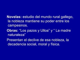 Novelas:  estudio del mundo rural gallego, la nobleza mantiene su poder entre los campesinos.  Obras:  “Los pazos y Ulloa” y “ La madre naturaleza”  Presentan el declive de esa nobleza, la decadencia social, moral y física. 