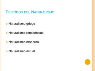 PERIODOS DEL NATURALISMO
 Naturalismo griego
 Naturalismo renacentista
 Naturalismo moderno
 Naturalismo actual
 