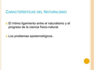CARACTERÍSTICAS DEL NATURALISMO
 El íntimo ligamiento entre el naturalismo y el
progreso de la ciencia físico-natural.
 Los problemas epistemológicos.
 