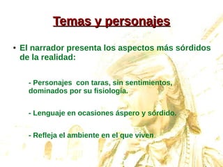 Temas y personajesTemas y personajes
● El narrador presenta los aspectos más sórdidos
de la realidad:
- Personajes con taras, sin sentimientos,
dominados por su fisiología.
- Lenguaje en ocasiones áspero y sórdido.
- Refleja el ambiente en el que viven.
 