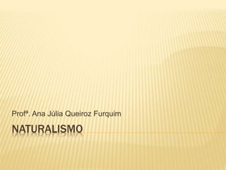 NATURALISMO
Profª. Ana Júlia Queiroz Furquim
 