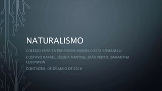 NATURALISMO
COLÉGIO ESPÍRITA PROFESSOR RUBENS COSTA ROMANELLI
GUSTAVO RAFAEL, JÉSSICA MARTINS, JOÃO PEDRO, SAMANTHA
LOBENWEIN
CONTAGEM, 06 DE MAIO DE 2016
 