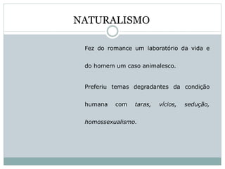Fez do romance um laboratório da vida e
do homem um caso animalesco.
Preferiu temas degradantes da condição
humana com taras, vícios, sedução,
homossexualismo.
NATURALISMO
 