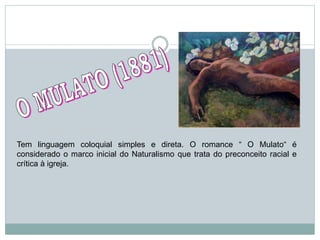 Tem linguagem coloquial simples e direta. O romance “ O Mulato“ é
considerado o marco inicial do Naturalismo que trata do preconceito racial e
crítica à igreja.
 