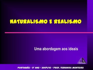 NATURALISMO E REALISMO



               Uma abordagem aos ideais



  Português – 11º ano – 2009/10 – Prof. Fernanda Monteiro
 
