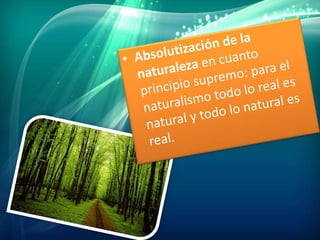Absolutización de la naturaleza en cuanto principio supremo: para el naturalismo todo lo real es natural y todo lo natural es real.