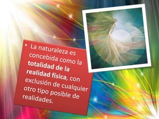 La naturaleza es concebida como la totalidad de la realidad física, con exclusión de cualquier otro tipo posible de realidades. 