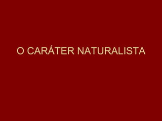 O CARÁTER NATURALISTA 