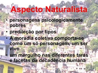 Aspecto Naturalistapersonagens psicologicamente pobrespredileção por tipos A moradia coletiva comporta-se como um só personagem, um ser vivo  um mergulho nas diferentes taras e facetas da decadência humana 