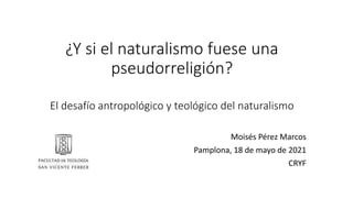 ¿Y si el naturalismo fuese una
pseudorreligión?
El desafío antropológico y teológico del naturalismo
Moisés Pérez Marcos
Pamplona, 18 de mayo de 2021
CRYF
 