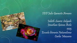 IED Julio Garavito Armero
Julieth Suarez Salgado
Jonathan Gámez Ávila
1003
Escuela literaria Naturalismo
Carlos Mazuera
 