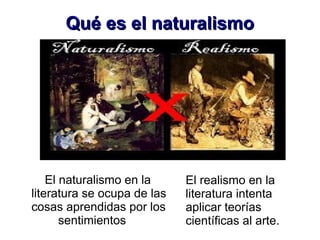 Qué es el naturalismoQué es el naturalismo
El naturalismo en la
literatura se ocupa de las
cosas aprendidas por los
sentimientos
El realismo en la
literatura intenta
aplicar teorías
científicas al arte.
 