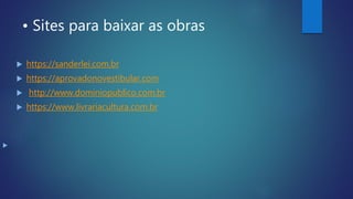 • Sites para baixar as obras
 https://sanderlei.com.br
 https://aprovadonovestibular.com
 http://www.dominiopublico.com.br
 https://www.livrariacultura.com.br

 
