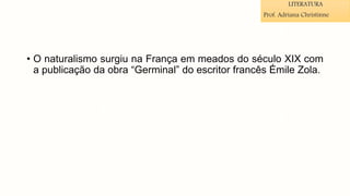 • O naturalismo surgiu na França em meados do século XIX com
a publicação da obra “Germinal” do escritor francês Émile Zola.
LITERATURA
Prof. Adriana Christinne
 