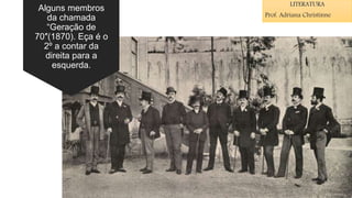 Alguns membros
da chamada
“Geração de
70″(1870). Eça é o
2º a contar da
direita para a
esquerda.
LITERATURA
Prof. Adriana Christinne
 