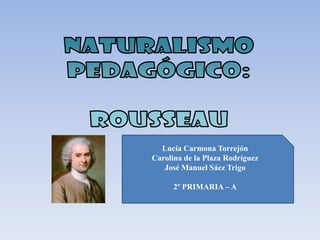 naturalismo pedagógico: Rousseau Lucía Carmona Torrejón Carolina de la Plaza Rodríguez José Manuel Sáez Trigo 2º PRIMARIA – A 