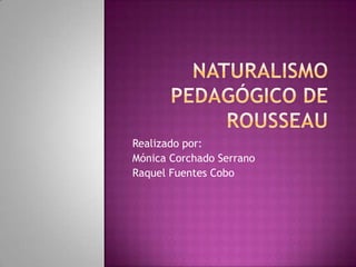 Naturalismo pedagógico de Rousseau Realizado por: Mónica Corchado Serrano Raquel Fuentes Cobo 