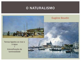 O NATURALISMO

                                    Eugéne Boudin




Temas ligados ao mar e
        à água
            +
   Intensificação da
     luminosidade
 