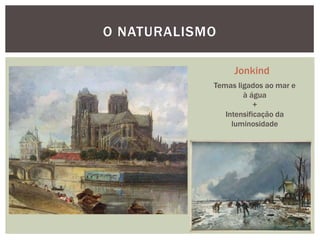 O NATURALISMO

                 Jonkind
            Temas ligados ao mar e
                    à água
                        +
               Intensificação da
                 luminosidade
 