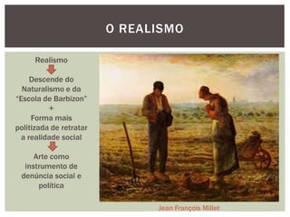 O REALISMO

      Realismo

     Descende do
  Naturalismo e da
“Escola de Barbizon”
          +
     Forma mais
politizada de retratar
  a realidade social

     Arte como
  instrumento de
 denúncia social e
      política

                               Jean François Millet
 