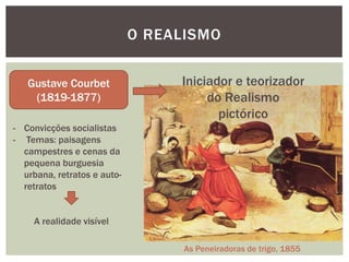 O REALISMO


   Gustave Courbet                Iniciador e teorizador
    (1819-1877)                        do Realismo
                                         pictórico
- Convicções socialistas
- Temas: paisagens
  campestres e cenas da
  pequena burguesia
  urbana, retratos e auto-
  retratos


     A realidade visível

                                   As Peneiradoras de trigo, 1855
 