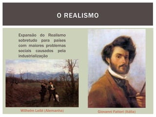 O REALISMO

Expansão do Realismo
sobretudo para países
com maiores problemas
sociais causados pela
industrialização




Wilhelm Leibl (Alemanha)     Giovanni Fattori (Itália)
 