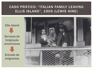 CASO PRÁTICO: “ITALIAN FAMILY LEAVING
      ELLIS ISLAND”, 1905 (LEWIS HINE)


Ellis Island


Serviços de
 Imigração
americanos


Entrada de
imigrantes
 