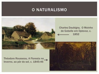 O NATURALISMO


                                     Charles Daubigny, O Moinho
                                      de Gobelle em Optevoz, c.
                                                1852




Théodore Rousseau, A Floresta no
Inverno, ao pôr do sol, c. 1845-46
 