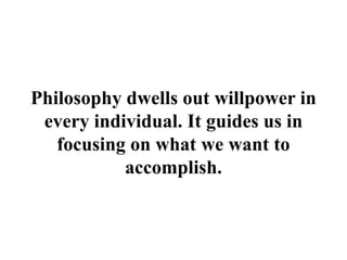 Philosophy dwells out willpower in
every individual. It guides us in
focusing on what we want to
accomplish.
 