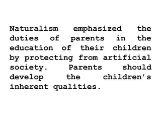 Naturalism emphasized the
duties of parents in the
education of their children
by protecting from artificial
society. Parents should
develop the children’s
inherent qualities.
 