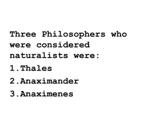 Three Philosophers who
were considered
naturalists were:
1.Thales
2.Anaximander
3.Anaximenes
 