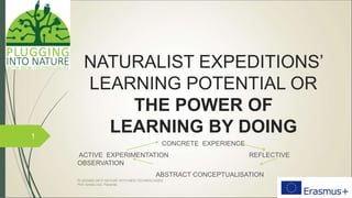 NATURALIST EXPEDITIONS’
LEARNING POTENTIAL OR
THE POWER OF
LEARNING BY DOING
CONCRETE EXPERIENCE
ACTIVE EXPERIMENTATION REFLECTIVE
OBSERVATION
ABSTRACT CONCEPTUALISATION
1
PLUGGING INTO NATURE WITH NEW TECHNOLOGIES
Prof. Ionela Livia Panainte
 
