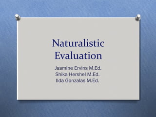 Naturalistic
Evaluation
Jasmine Ervins M.Ed.
Shika Hershel M.Ed.
 Ilda Gonzalas M.Ed.
 