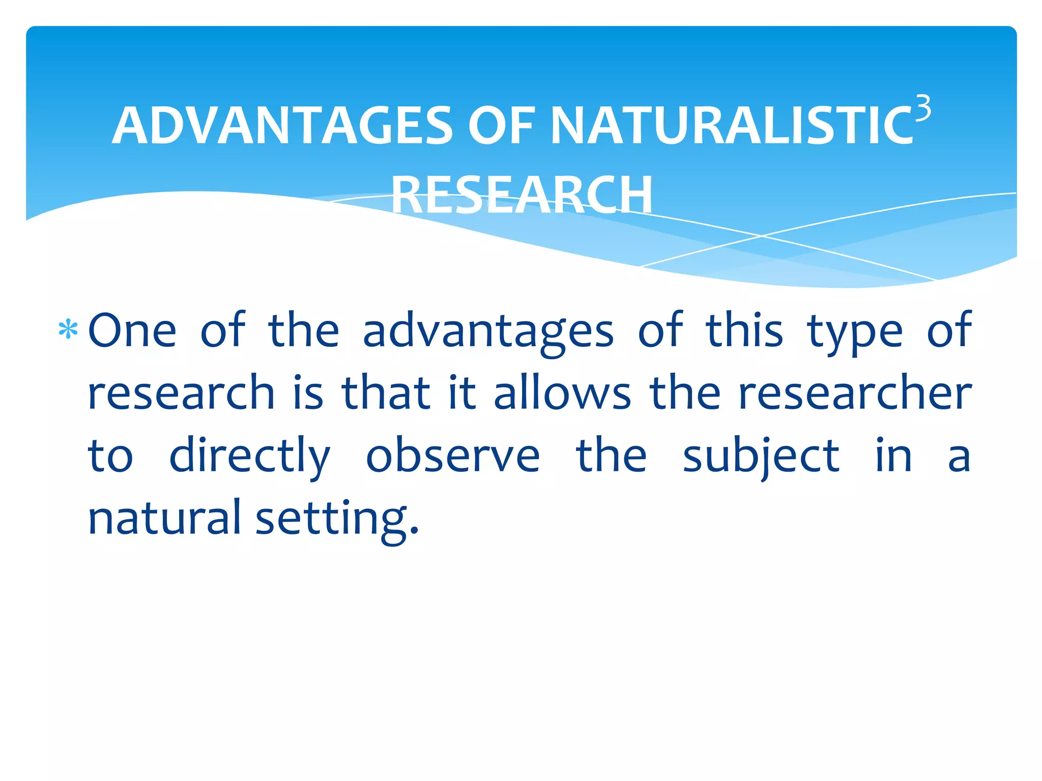 ADVANTAGES OF NATURALISTIC
RESEARCH

3

One of the advantages of this type of
research is that it allows the researcher
to directly observe the subject in a
natural setting.

 