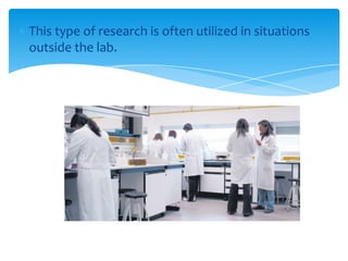 This type of research is often utilized in situations
outside the lab.

 